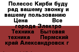 Полесос Кирби буду рад вашему звонку и вашему пользованию. › Цена ­ 45 000 - Все города Электро-Техника » Бытовая техника   . Пермский край,Александровск г.